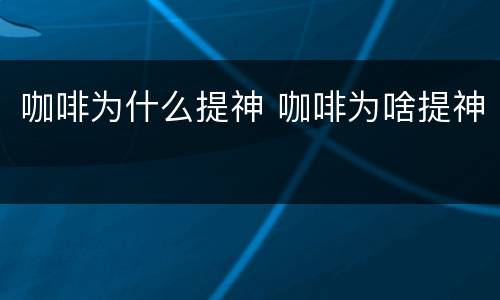 咖啡为什么提神 咖啡为啥提神