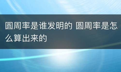 圆周率是谁发明的 圆周率是怎么算出来的