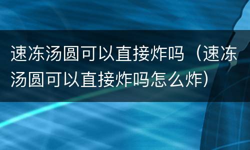 速冻汤圆可以直接炸吗（速冻汤圆可以直接炸吗怎么炸）