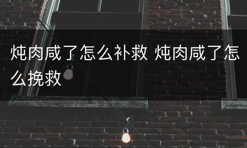 炖肉咸了怎么补救 炖肉咸了怎么挽救