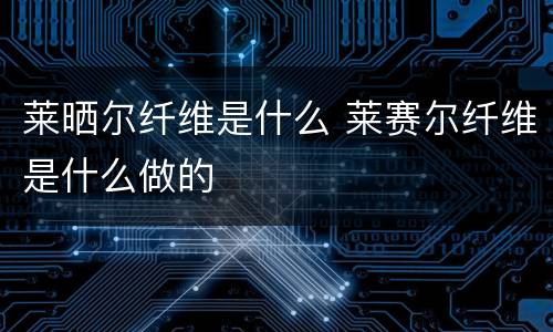 莱晒尔纤维是什么 莱赛尔纤维是什么做的