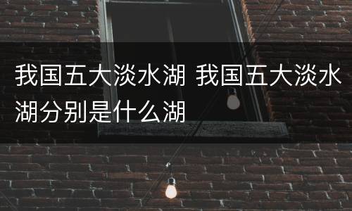 我国五大淡水湖 我国五大淡水湖分别是什么湖