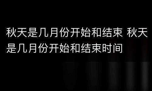 秋天是几月份开始和结束 秋天是几月份开始和结束时间