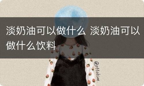 淡奶油可以做什么 淡奶油可以做什么饮料