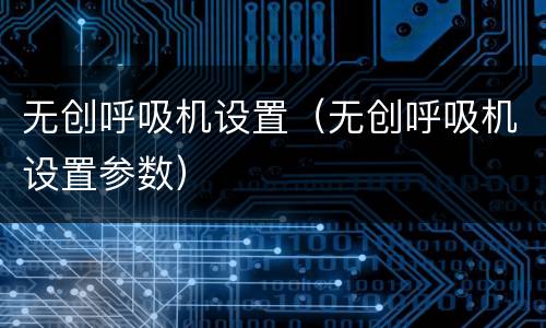 无创呼吸机设置（无创呼吸机设置参数）