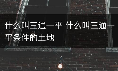 什么叫三通一平 什么叫三通一平条件的土地