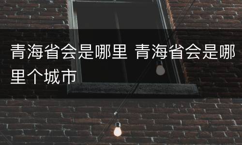 青海省会是哪里 青海省会是哪里个城市