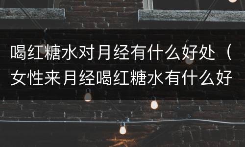 喝红糖水对月经有什么好处（女性来月经喝红糖水有什么好处）