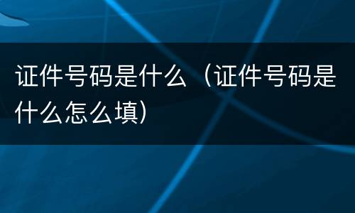 证件号码是什么（证件号码是什么怎么填）