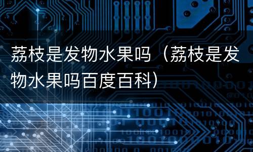 荔枝是发物水果吗（荔枝是发物水果吗百度百科）