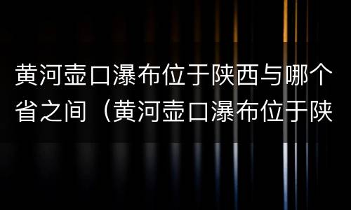 黄河壶口瀑布位于陕西与哪个省之间（黄河壶口瀑布位于陕西哪个省之间呢）
