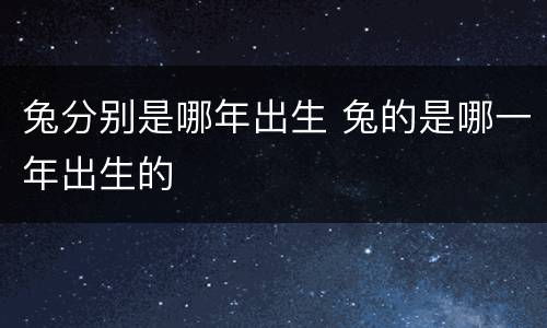 兔分别是哪年出生 兔的是哪一年出生的