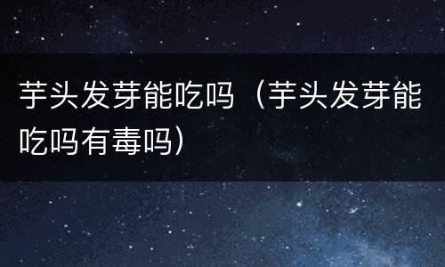 芋头发芽能吃吗（芋头发芽能吃吗有毒吗）