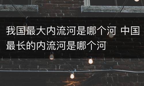 我国最大内流河是哪个河 中国最长的内流河是哪个河