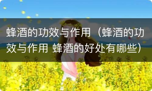 蜂酒的功效与作用（蜂酒的功效与作用 蜂酒的好处有哪些）