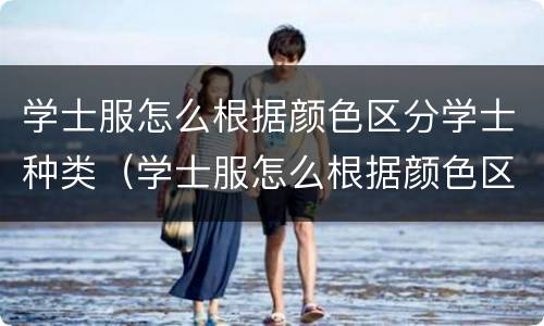 学士服怎么根据颜色区分学士种类（学士服怎么根据颜色区分学士种类呢）