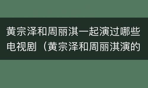 黄宗泽和周丽淇一起演过哪些电视剧（黄宗泽和周丽淇演的电视剧）