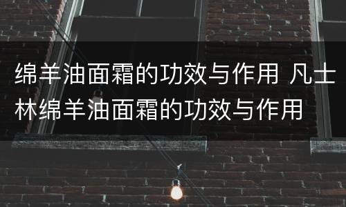绵羊油面霜的功效与作用 凡士林绵羊油面霜的功效与作用