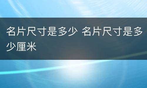 名片尺寸是多少 名片尺寸是多少厘米