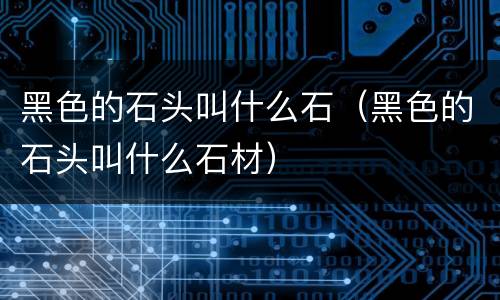 黑色的石头叫什么石（黑色的石头叫什么石材）