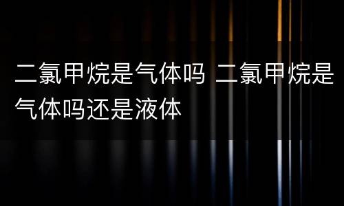 二氯甲烷是气体吗 二氯甲烷是气体吗还是液体