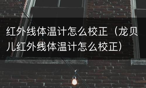 红外线体温计怎么校正（龙贝儿红外线体温计怎么校正）