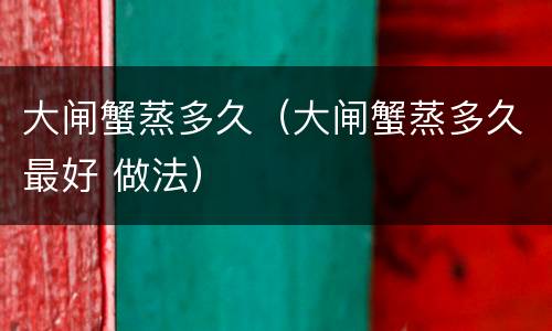 大闸蟹蒸多久（大闸蟹蒸多久最好 做法）