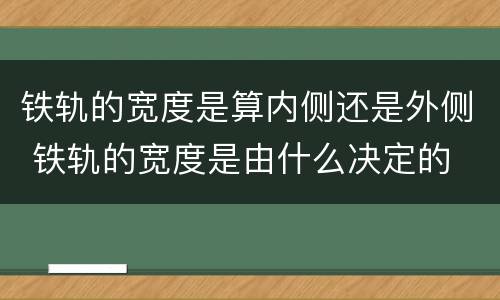 铁轨的宽度是算内侧还是外侧 铁轨的宽度是由什么决定的