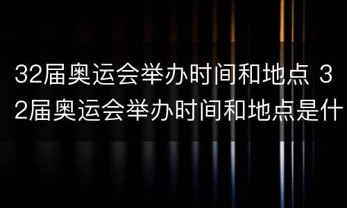 32届奥运会举办时间和地点 32届奥运会举办时间和地点是什么