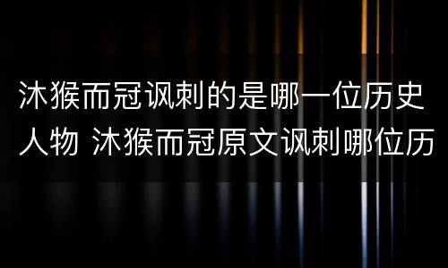 沐猴而冠讽刺的是哪一位历史人物 沐猴而冠原文讽刺哪位历史人物