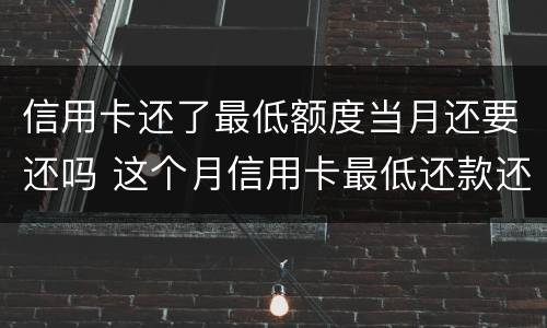 信用卡还了最低额度当月还要还吗 这个月信用卡最低还款还了还要还吗