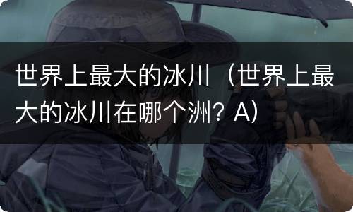 世界上最大的冰川（世界上最大的冰川在哪个洲? A）