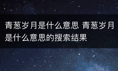 青葱岁月是什么意思 青葱岁月是什么意思的搜索结果