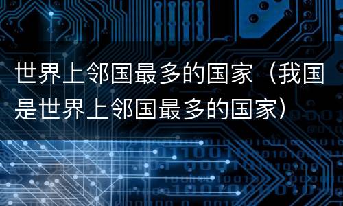 世界上邻国最多的国家（我国是世界上邻国最多的国家）