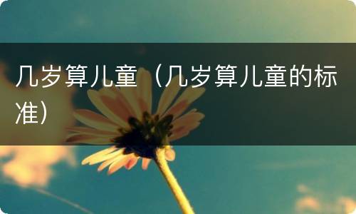 几岁算儿童（几岁算儿童的标准）