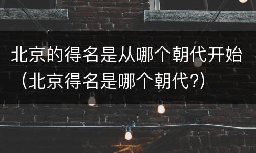 北京的得名是从哪个朝代开始（北京得名是哪个朝代?）