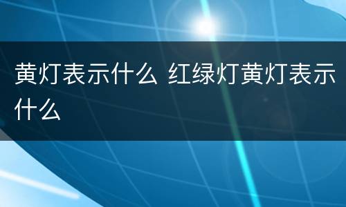 黄灯表示什么 红绿灯黄灯表示什么