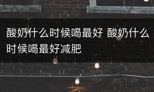 酸奶什么时候喝最好 酸奶什么时候喝最好减肥