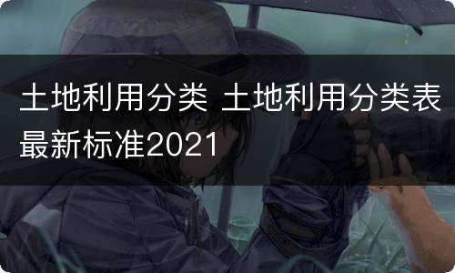 土地利用分类 土地利用分类表最新标准2021