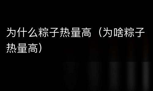 为什么粽子热量高（为啥粽子热量高）