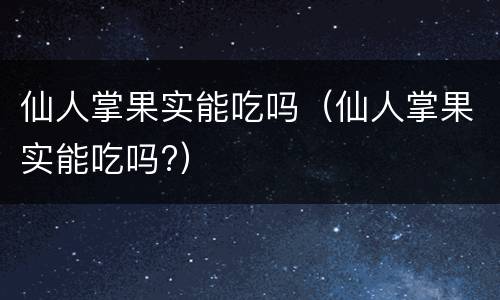 仙人掌果实能吃吗（仙人掌果实能吃吗?）