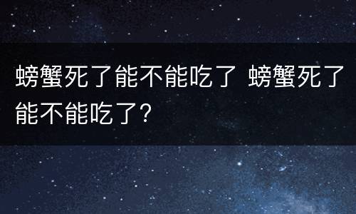 螃蟹死了能不能吃了 螃蟹死了能不能吃了?