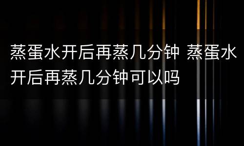 蒸蛋水开后再蒸几分钟 蒸蛋水开后再蒸几分钟可以吗