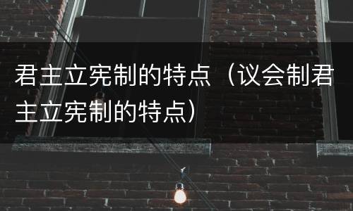 君主立宪制的特点（议会制君主立宪制的特点）