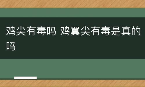 鸡尖有毒吗 鸡翼尖有毒是真的吗