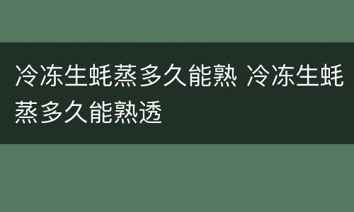 冷冻生蚝蒸多久能熟 冷冻生蚝蒸多久能熟透