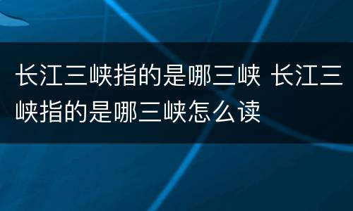 长江三峡指的是哪三峡 长江三峡指的是哪三峡怎么读