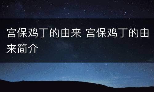 宫保鸡丁的由来 宫保鸡丁的由来简介