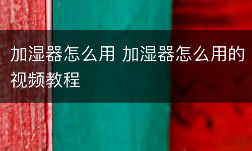 加湿器怎么用 加湿器怎么用的视频教程