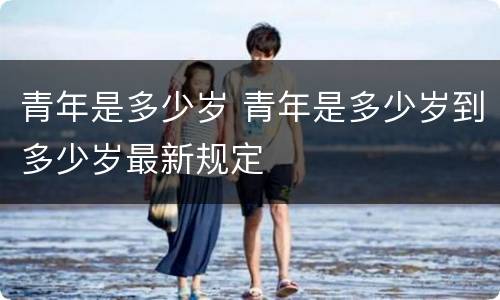 青年是多少岁 青年是多少岁到多少岁最新规定